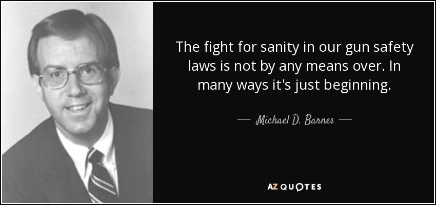 The fight for sanity in our gun safety laws is not by any means over. In many ways it's just beginning. - Michael D. Barnes