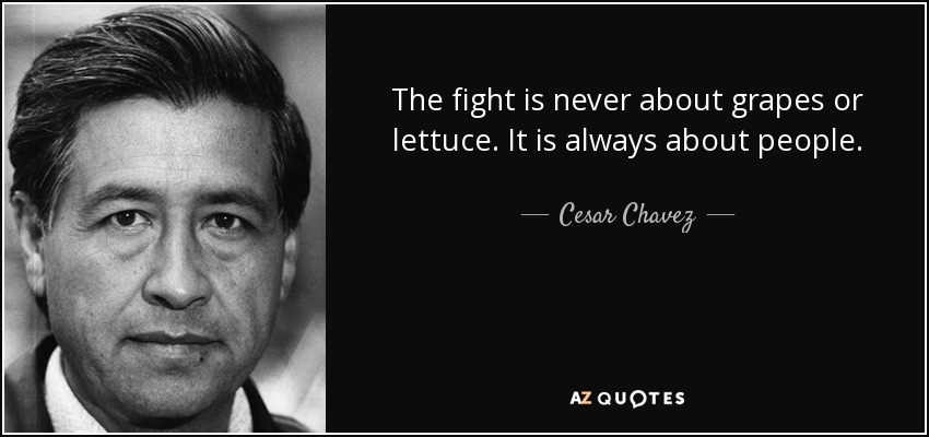 The fight is never about grapes or lettuce. It is always about people. - Cesar Chavez