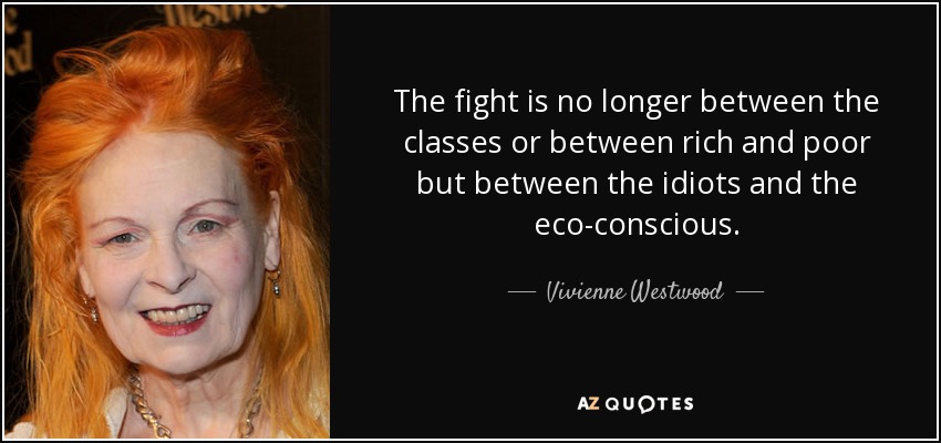 The fight is no longer between the classes or between rich and poor but between the idiots and the eco-conscious. - Vivienne Westwood