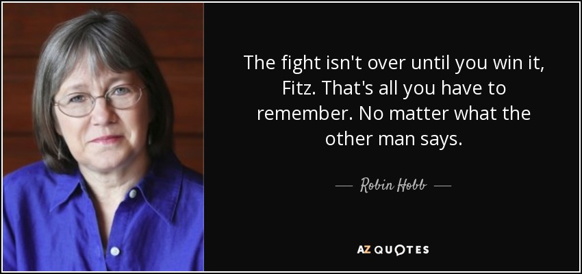 The fight isn't over until you win it, Fitz. That's all you have to remember. No matter what the other man says. - Robin Hobb