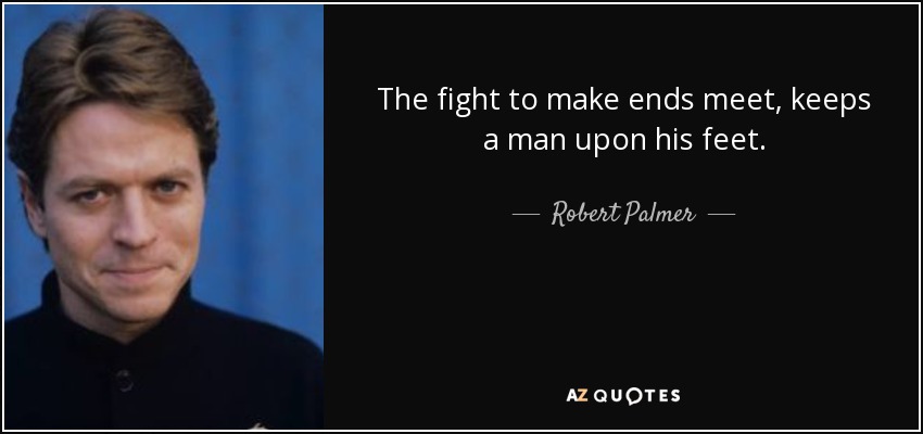 The fight to make ends meet, keeps a man upon his feet. - Robert Palmer