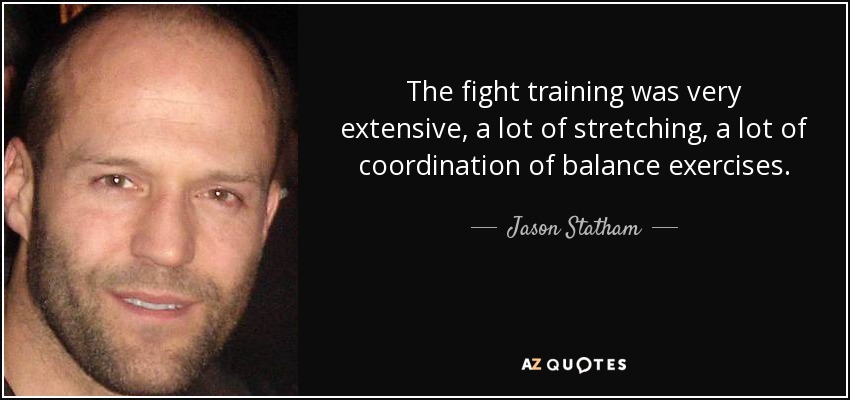 The fight training was very extensive, a lot of stretching, a lot of coordination of balance exercises. - Jason Statham