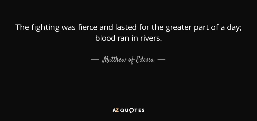 The fighting was fierce and lasted for the greater part of a day; blood ran in rivers. - Matthew of Edessa