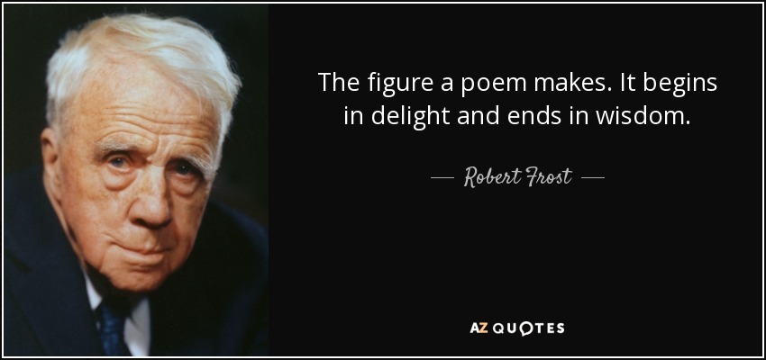 The figure a poem makes. It begins in delight and ends in wisdom. - Robert Frost