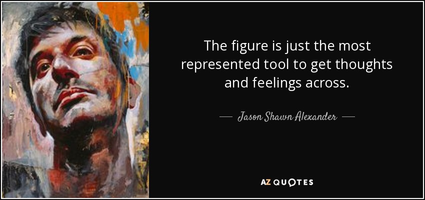 The figure is just the most represented tool to get thoughts and feelings across. - Jason Shawn Alexander