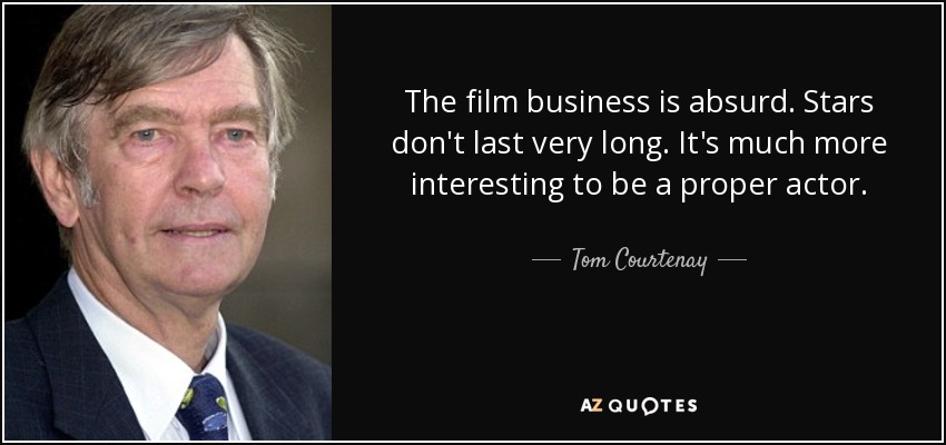 The film business is absurd. Stars don't last very long. It's much more interesting to be a proper actor. - Tom Courtenay