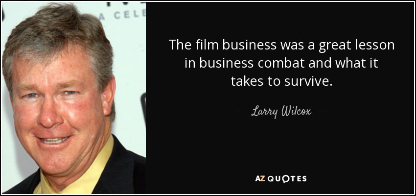 The film business was a great lesson in business combat and what it takes to survive. - Larry Wilcox