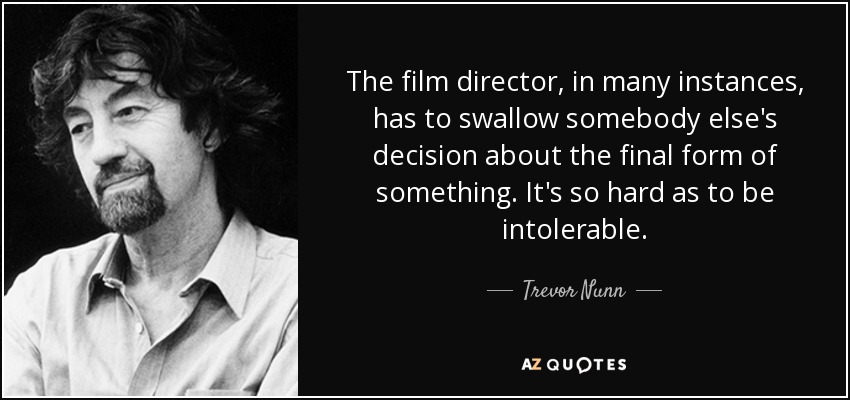 The film director, in many instances, has to swallow somebody else's decision about the final form of something. It's so hard as to be intolerable. - Trevor Nunn