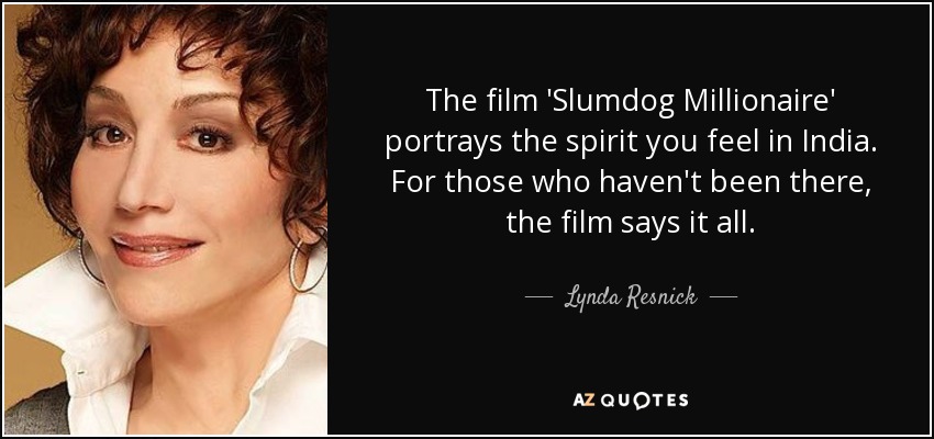 The film 'Slumdog Millionaire' portrays the spirit you feel in India. For those who haven't been there, the film says it all. - Lynda Resnick