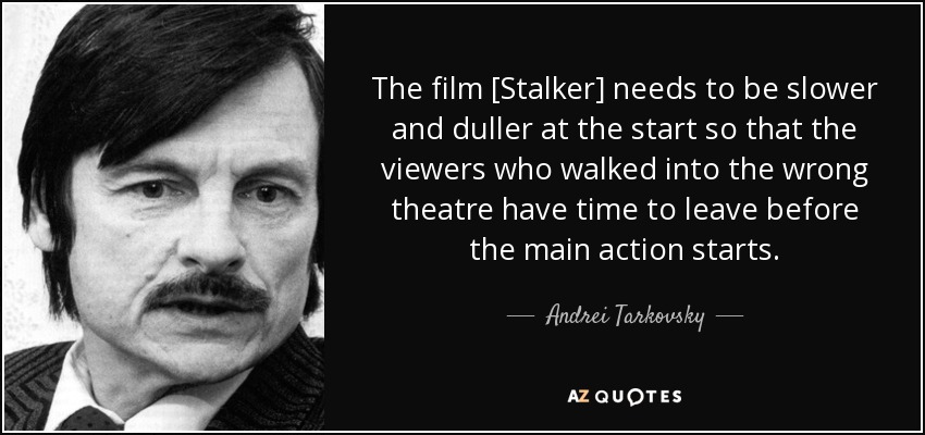 The film [Stalker] needs to be slower and duller at the start so that the viewers who walked into the wrong theatre have time to leave before the main action starts. - Andrei Tarkovsky