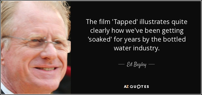 The film 'Tapped' illustrates quite clearly how we've been getting 'soaked' for years by the bottled water industry. - Ed Begley, Jr.