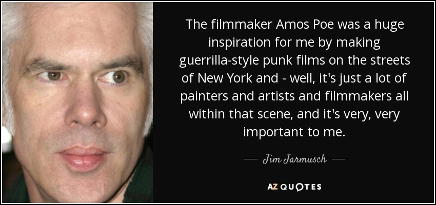 The filmmaker Amos Poe was a huge inspiration for me by making guerrilla-style punk films on the streets of New York and - well, it's just a lot of painters and artists and filmmakers all within that scene, and it's very, very important to me. - Jim Jarmusch