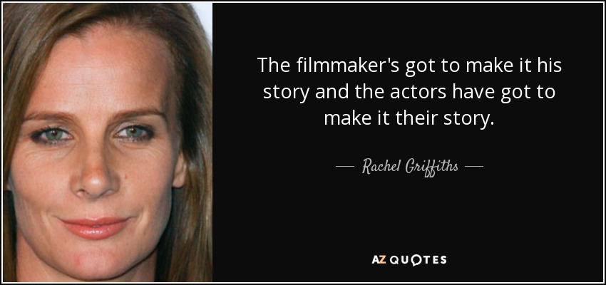 The filmmaker's got to make it his story and the actors have got to make it their story. - Rachel Griffiths