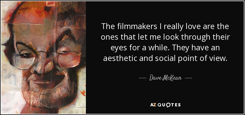 The filmmakers I really love are the ones that let me look through their eyes for a while. They have an aesthetic and social point of view. - Dave McKean