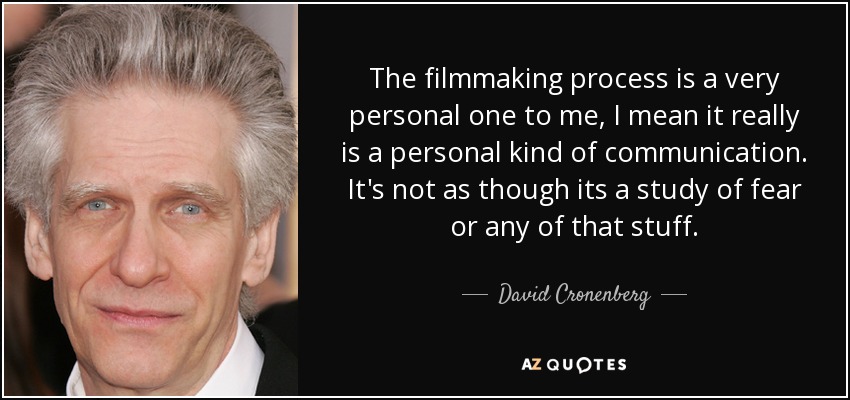The filmmaking process is a very personal one to me, I mean it really is a personal kind of communication. It's not as though its a study of fear or any of that stuff. - David Cronenberg