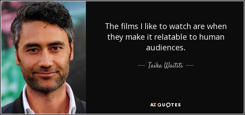 The films I like to watch are when they make it relatable to human audiences. - Taika Waititi