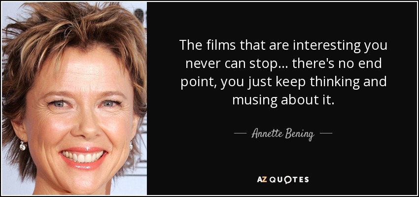 The films that are interesting you never can stop... there's no end point, you just keep thinking and musing about it. - Annette Bening