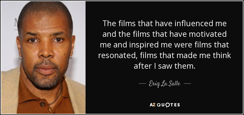 The films that have influenced me and the films that have motivated me and inspired me were films that resonated, films that made me think after I saw them. - Eriq La Salle