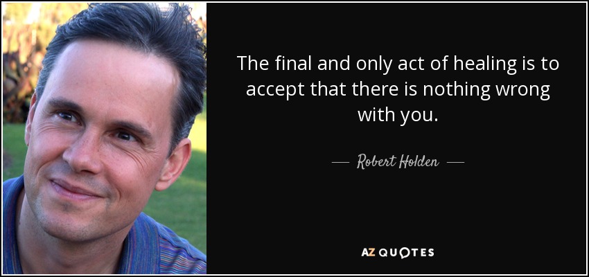The final and only act of healing is to accept that there is nothing wrong with you. - Robert Holden