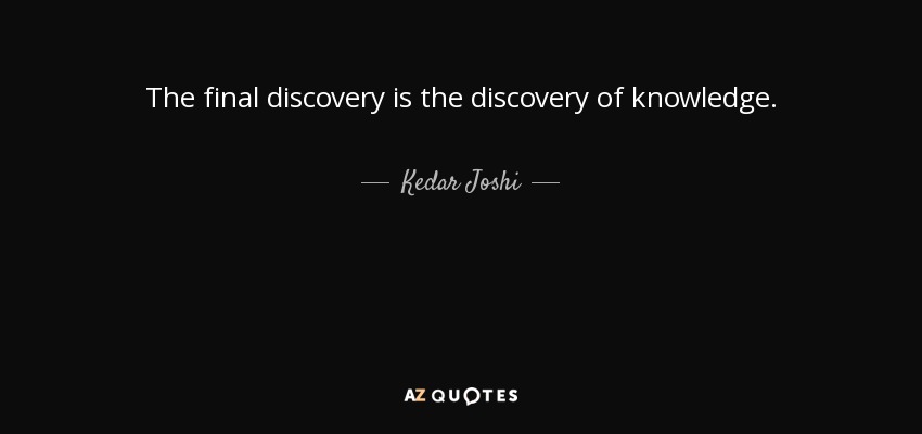 The final discovery is the discovery of knowledge. - Kedar Joshi