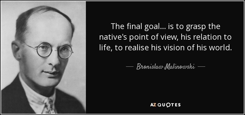 The final goal ... is to grasp the native's point of view, his relation to life, to realise his vision of his world. - Bronislaw Malinowski