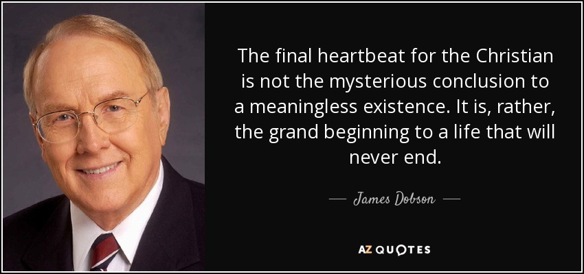 The final heartbeat for the Christian is not the mysterious conclusion to a meaningless existence. It is, rather, the grand beginning to a life that will never end. - James Dobson