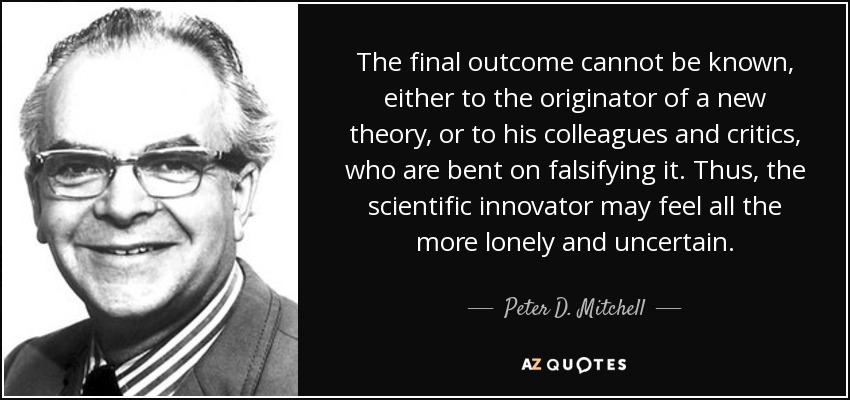 The final outcome cannot be known, either to the originator of a new theory, or to his colleagues and critics, who are bent on falsifying it. Thus, the scientific innovator may feel all the more lonely and uncertain. - Peter D. Mitchell