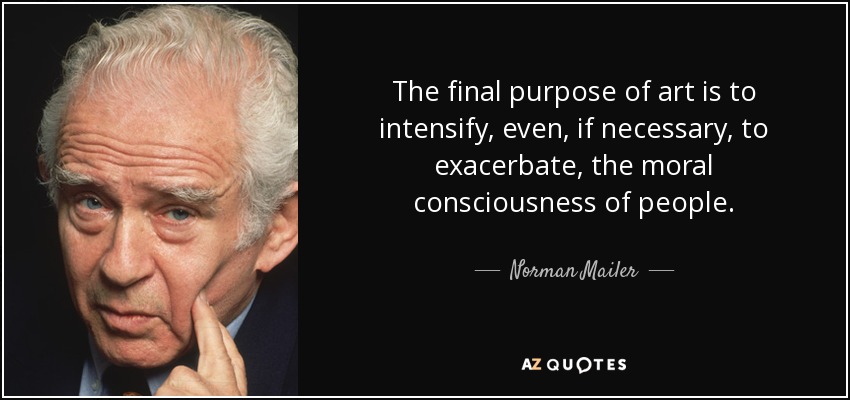 The final purpose of art is to intensify, even, if necessary, to exacerbate, the moral consciousness of people. - Norman Mailer