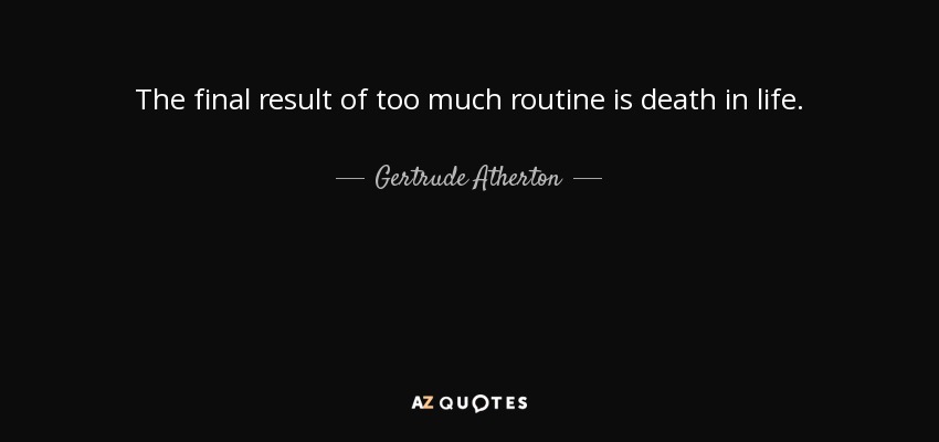 The final result of too much routine is death in life. - Gertrude Atherton