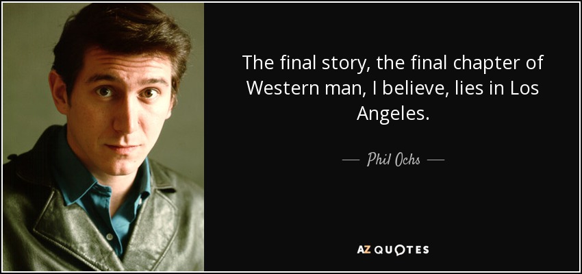 The final story, the final chapter of Western man, I believe, lies in Los Angeles. - Phil Ochs
