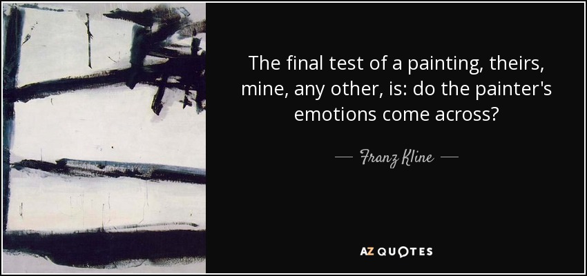 The final test of a painting, theirs, mine, any other, is: do the painter's emotions come across? - Franz Kline