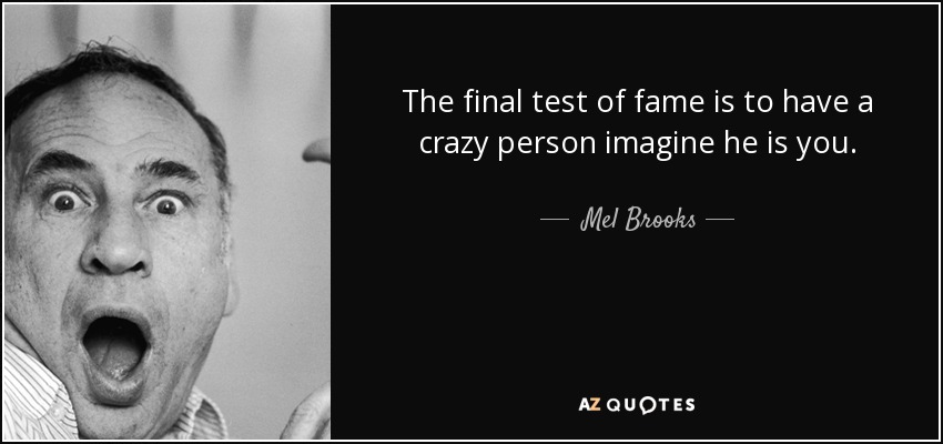 The final test of fame is to have a crazy person imagine he is you. - Mel Brooks