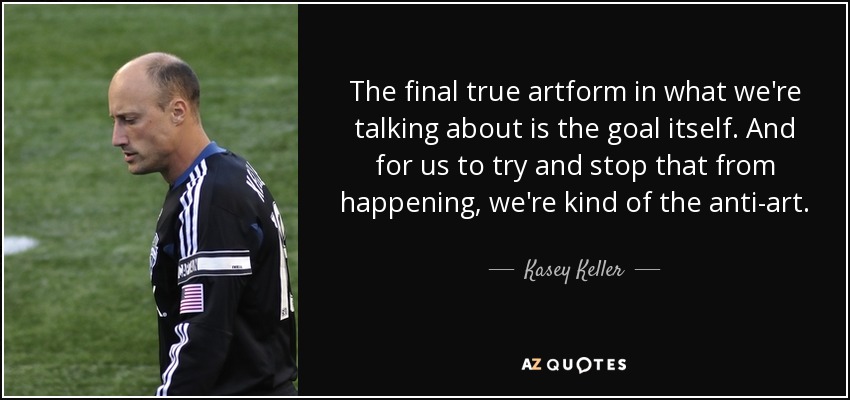 The final true artform in what we're talking about is the goal itself. And for us to try and stop that from happening, we're kind of the anti-art. - Kasey Keller