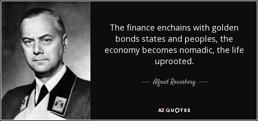 The finance enchains with golden bonds states and peoples, the economy becomes nomadic, the life uprooted. - Alfred Rosenberg