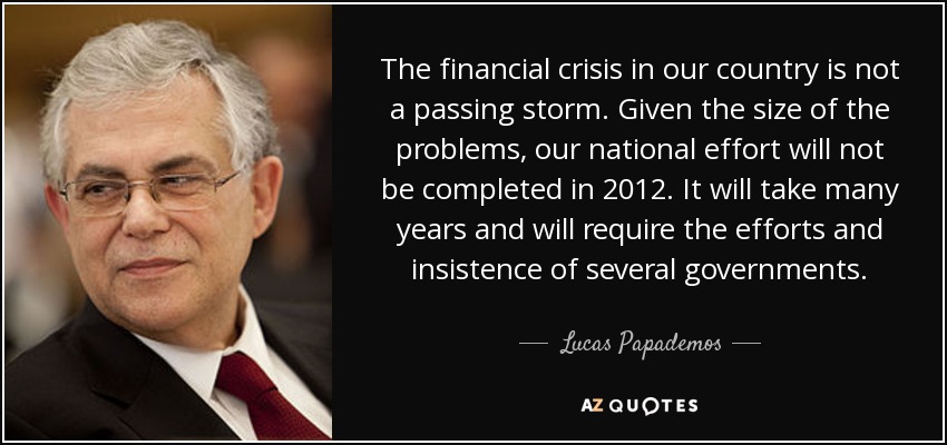 The financial crisis in our country is not a passing storm. Given the size of the problems, our national effort will not be completed in 2012. It will take many years and will require the efforts and insistence of several governments. - Lucas Papademos