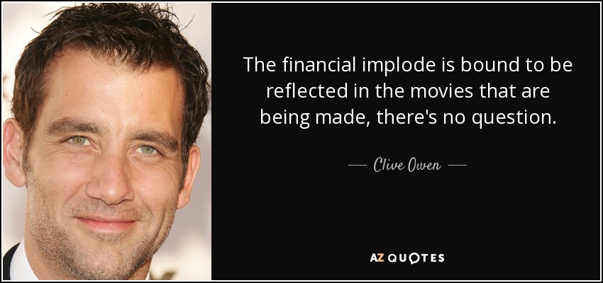 The financial implode is bound to be reflected in the movies that are being made, there's no question. - Clive Owen