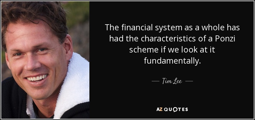 The financial system as a whole has had the characteristics of a Ponzi scheme if we look at it fundamentally. - Tim Lee