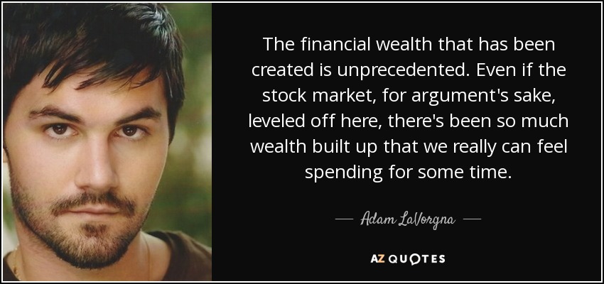 The financial wealth that has been created is unprecedented. Even if the stock market, for argument's sake, leveled off here, there's been so much wealth built up that we really can feel spending for some time. - Adam LaVorgna