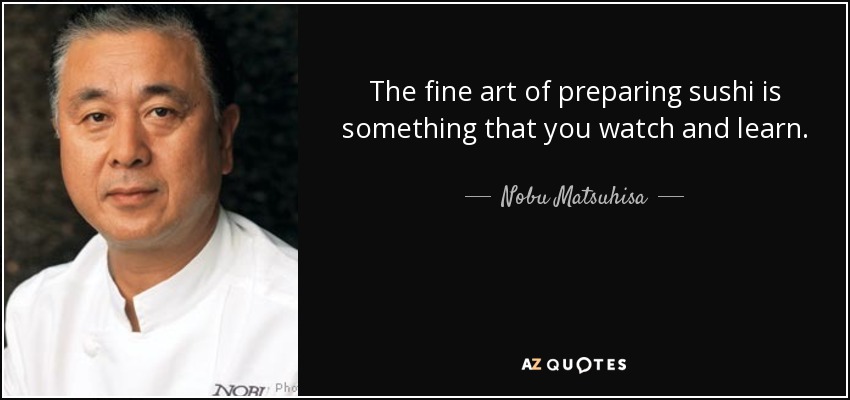 The fine art of preparing sushi is something that you watch and learn. - Nobu Matsuhisa
