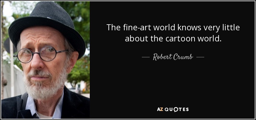 The fine-art world knows very little about the cartoon world. - Robert Crumb