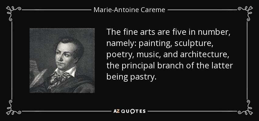 The fine arts are five in number, namely: painting, sculpture, poetry, music, and architecture, the principal branch of the latter being pastry. - Marie-Antoine Careme