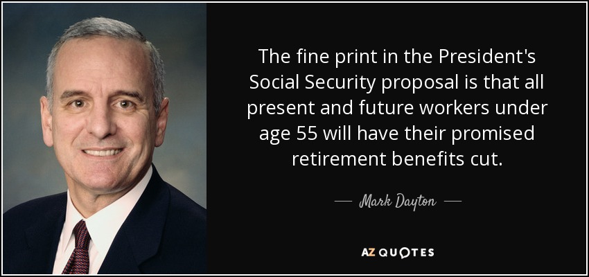 The fine print in the President's Social Security proposal is that all present and future workers under age 55 will have their promised retirement benefits cut. - Mark Dayton