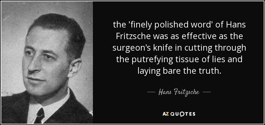 the 'finely polished word' of Hans Fritzsche was as effective as the surgeon's knife in cutting through the putrefying tissue of lies and laying bare the truth. - Hans Fritzsche