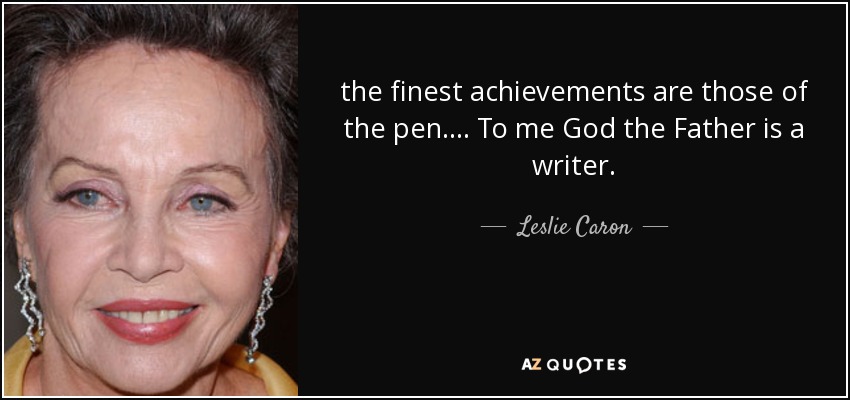 the finest achievements are those of the pen. ... To me God the Father is a writer. - Leslie Caron