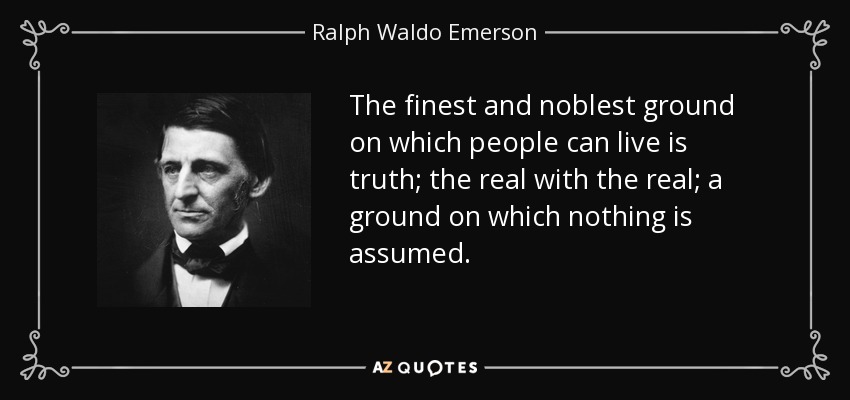 The finest and noblest ground on which people can live is truth; the real with the real; a ground on which nothing is assumed. - Ralph Waldo Emerson