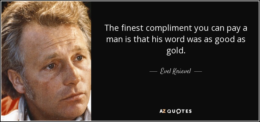 The finest compliment you can pay a man is that his word was as good as gold. - Evel Knievel