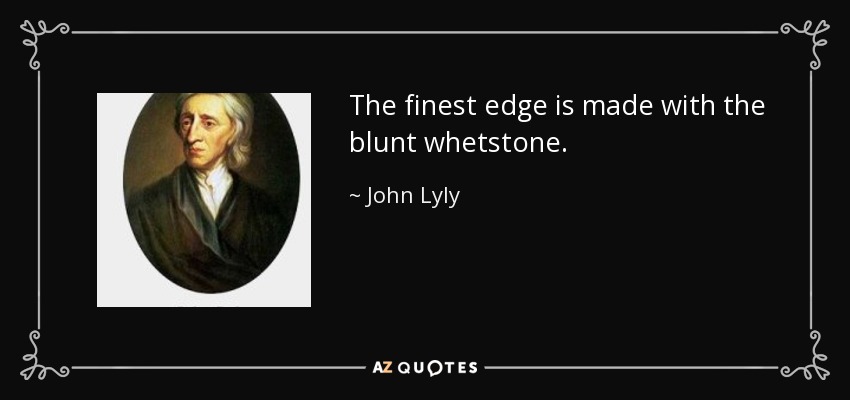 The finest edge is made with the blunt whetstone. - John Lyly