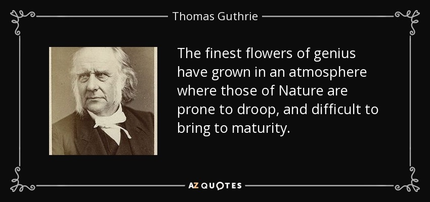 The finest flowers of genius have grown in an atmosphere where those of Nature are prone to droop, and difficult to bring to maturity. - Thomas Guthrie