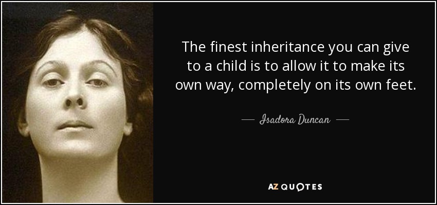 The finest inheritance you can give to a child is to allow it to make its own way, completely on its own feet. - Isadora Duncan