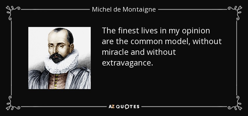 The finest lives in my opinion are the common model, without miracle and without extravagance. - Michel de Montaigne
